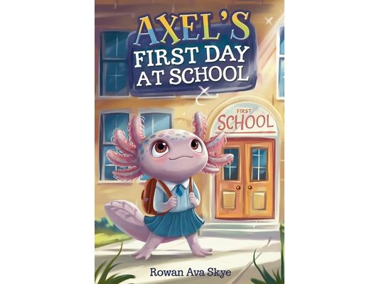 Axel's First Day at School: An Axolotl Adventure About Courage, Friendship, and New Beginnings