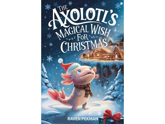 The Axolotl's Magical Wish For Christmas: A Magical Christmas Tale of Friendship, Courage, and an Axolotl's Greatest Wish
