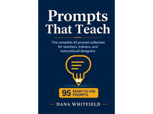 Prompts That Teach: The complete AI prompt collection for teachers, trainers, and instructional designers: 95 ready-to-use prompts for ChatGPT, Claude