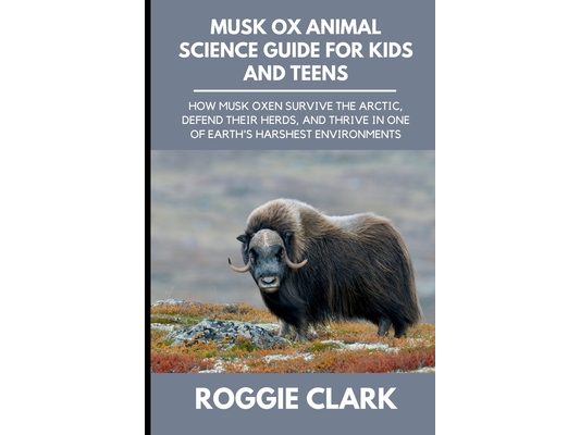Musk Ox Animal Science Guide for Kids and Teens: How Musk Oxen Survive the Arctic, Defend Their Herds, and Thrive in One of Earth's Harshest Environme