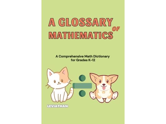 A Glossary of Mathematics: A Comprehensive Math Dictionary for Grades K-12 (Elementary, Middle and High School Math - Algebra, Geometry and Precalculu