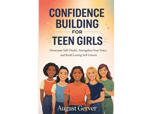 Confidence Building for Teen Girls: Overcome Self-Doubt, Strengthen Your Voice, and Build Lasting Self-Esteem