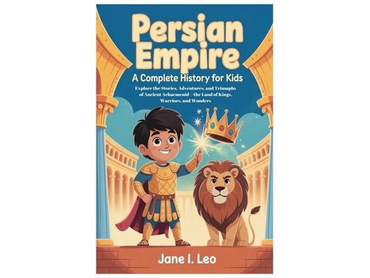 Persian Empire: A Complete History for Kids: Explore the Stories, Adventures, and Triumphs of Ancient Achaemenid-the Land of Kings, Warriors, and Wond