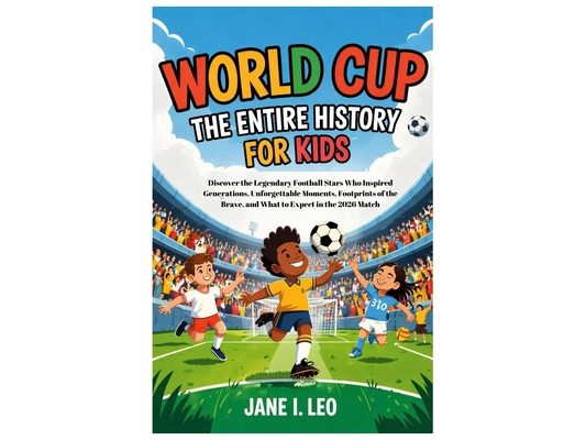 World Cup: The Entire History for Kids: Discover the Legendary Football Stars Who Inspired Generations, Unforgettable Moments, Footprints of the Brave