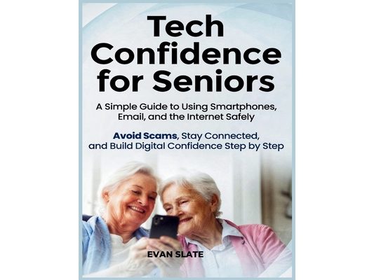 Tech Confidence for Seniors: A Simple Guide to Using Smartphones, Email, and the Internet Safely - Avoid Scams, Stay Connected, and Build Digital Conf