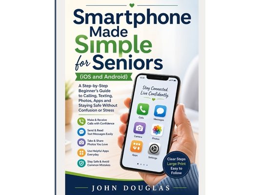 Smartphone Made Simple for Seniors (IOS and Android): A Step-by-Step Beginner's Guide to Calling, Texting, Photos, Apps and Staying Safe Without Confu