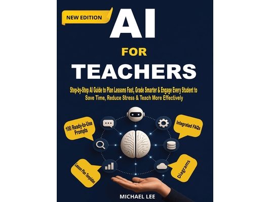 AI For Teachers (New Edition): Step-by-Step AI Guide to Plan Lessons Fast, Grade Smarter & Engage Every Student to Save Time, Reduce Stress & Teach Mo