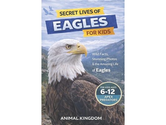 Secret Lives of Eagles for Kids: Fun Facts, Stunning Photos inside the Amazing Life of an Eagle for Kids Aged 6-12