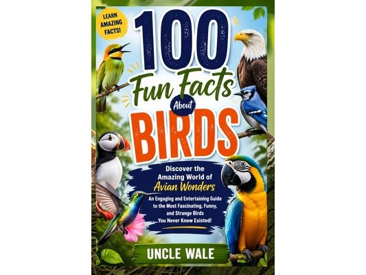 100 Fun Facts About Birds: Discover the Amazing World of Avian Wonders: An Engaging and Entertaining Guide to the Most Fascinating, Funny, and Strange