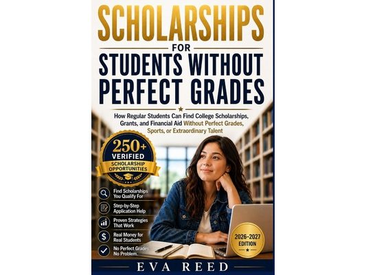 Scholarships for Students Without Perfect Grades 2026-2027 Edition: How Regular Students Can Find College Scholarships, Grants, and Financial Aid With