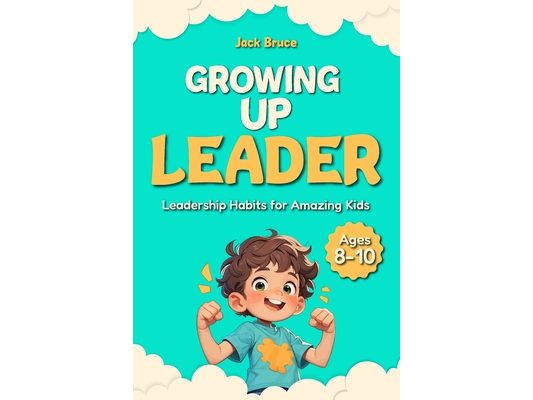 Growing Up Leader: Leadership Habits for Amazing Kids - Ages 8-10