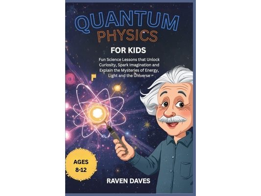 Quantum Physics for Kids Ages 8-12: Fun Science Lessons that Unlock Curiosity, Spark Imagination and Explain the Mysteries of Energy, Light and the Un