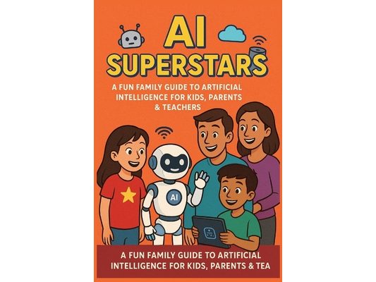 AI Superstars: A Fun Family Guide to Artificial Intelligence for Kids, Parents & Teachers: Learn About Robots, Smart Tech, and the Future of AI- An Ed