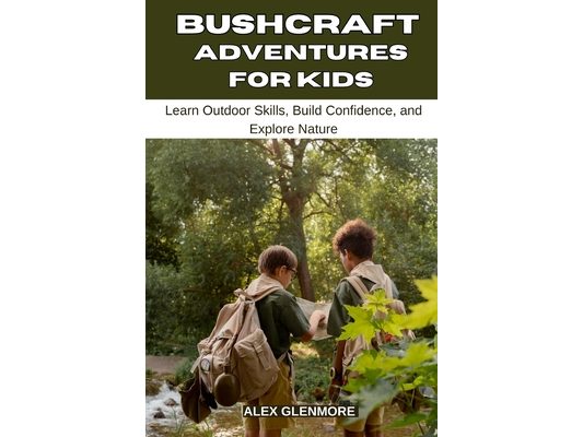 Bushcraft Adventures for Kids: Learn Outdoor Skills, Build Confidence, and Explore Nature
