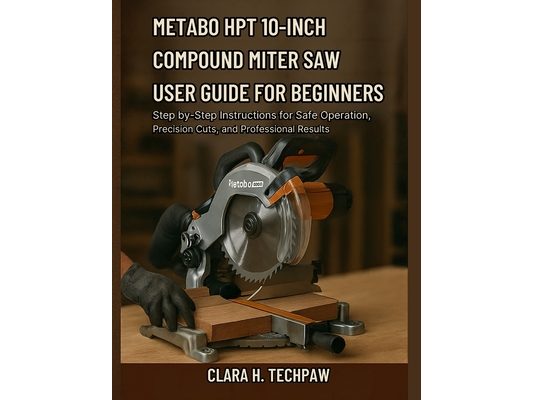 Metabo HPT 10-Inch Compound Miter Saw User Guide for Beginners: Step-by-Step Instructions for Safe Operation, Precision Cuts, and Professional Result