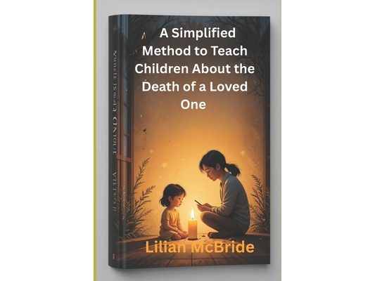 A Simplified Method to Teach Children About the Death of a Loved One: A Compassionate Guide for Parents and Caregivers to Support Kids Through Grief a