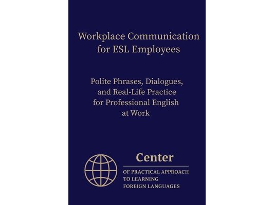 Workplace Communication for ESL Employees: Polite Phrases, Dialogues, and Real-Life Practice for Professional English at Work