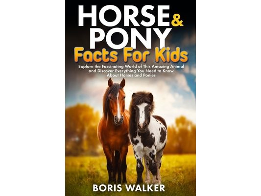 Horse and Pony Facts for Kids: Explore the Fascinating World of This Amazing Animal and Discover Everything You Need to Know About Horses and Ponies