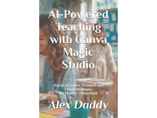 AI-Powered Teaching with Canva Magic Studio: Practical Guides, Prompts, and Visual Strategies for Modern Classrooms