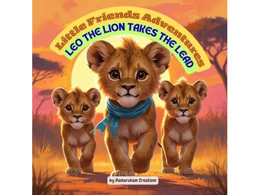 Little Friends Adventures - Leo the Lion Takes the Lead: A Heartwarming Children's Story About Leadership, Teamwork, and Believing in Yourself