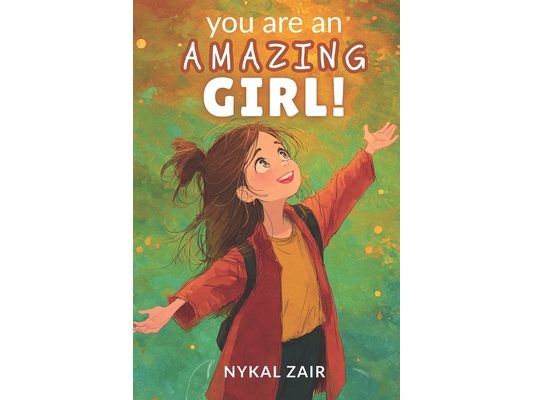 You are An Amazing Girl: Inspiring Stories of Embracing Challenges, Nurturing Friendships, Unlocking Your Potential and More