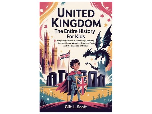 United Kingdom: The Entire History for Kids: Inspiring Stories of Discovery, Bravery, Heroes, Kings, Wonders from the Past, and the Legends of Britain
