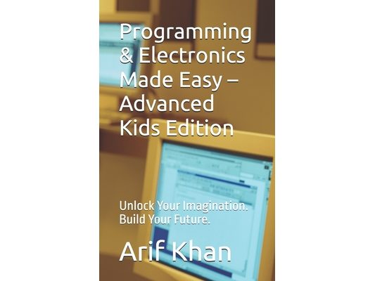 Programming & Electronics Made Easy - Advanced Kids Edition: Unlock Your Imagination. Build Your Future.