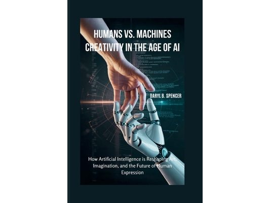Humans vs. Machines: Creativity in the Age of AI: How Artificial Intelligence is Reshaping Art, Imagination, and the Future of Human Expression