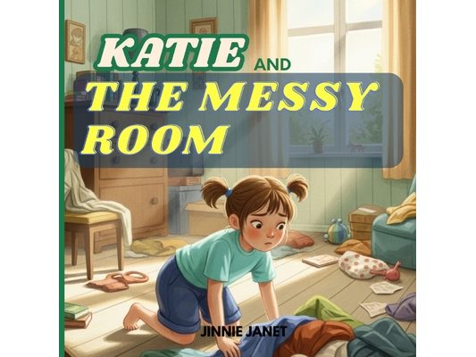 Katie and The Messy Room: A fun picture book about responsibility, tidying up, and discovering joy in a clean space