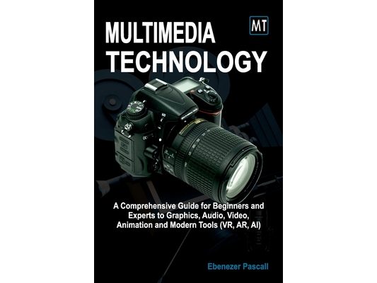 Multimedia Technology: A Comprehensive Guide for Beginners and Experts to Graphics, Audio, Video, Animation and Modern Tools (AR, VR, AI)