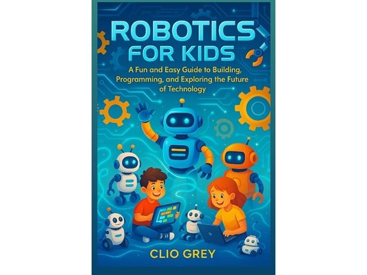 Robotics for Kids: A Fun and Easy Guide to Building, Programming, & Exploring the Future of Technology