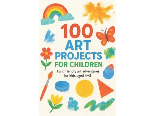 100 Art Projects For Children: Fun, friendly art adventures for kids aged 4-8