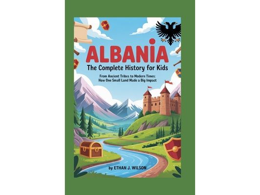 Albania: The Complete History for Kids: From ancient tribes to modern times: how one small land made a big impact