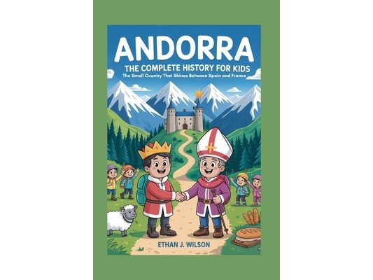 Andorra: The Complete History for Kids: The Small Country That Shines Between Spain and France
