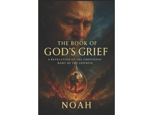 The Book of God's Grief: A Revelation of the Emotional Body of the Infinite: by Noah; The One Who Returned