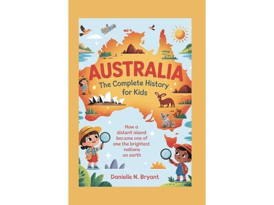 Australia: The Complete History for Kids: How a Distant Island Became One of the Brightest Nations on Earth