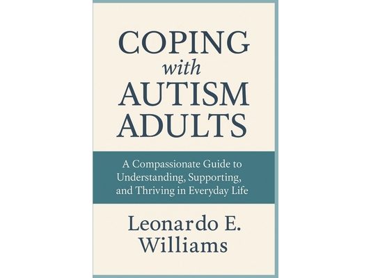 Coping with Autism Adults: A Compassionate Guide to Understanding, Supporting, and Thriving in Everyday Life