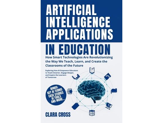 Artificial Intelligence Applications in Education: How Smart Technologies Are Revolutionizing the Way We Teach, Learn, and Create the Classrooms of th