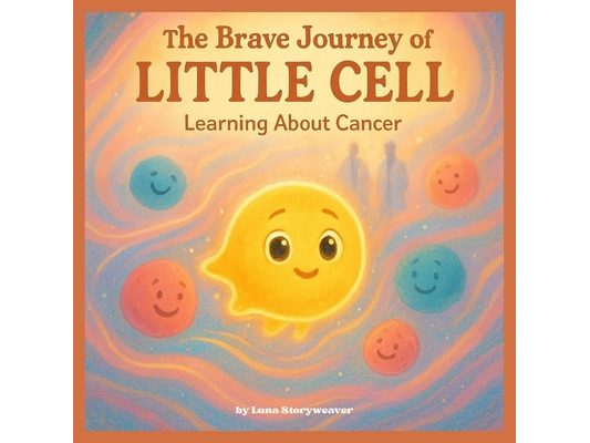 The Brave Journey of Little Cell: Learning About Cancer.: An educational and comforting metaphorical tale intended for children aged 6 to 10.