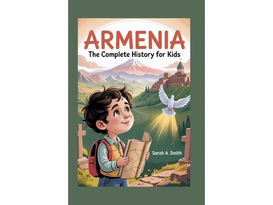 Armenia: The Complete History for Kids: How a Small Nation's Spirit Outlived Empires and Still Inspires the World