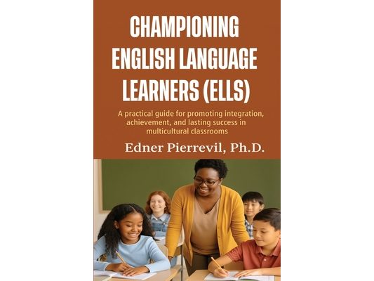 Championing English Language Learners (Ells): A Practical Guide for Promoting Integration, Achievement, and Lasting Success in Multicultural Classroom