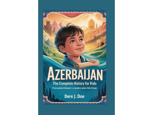 Azerbaijan: The Complete History for Kids: From Ancient Dreams to a Modern Nation Full of Hope