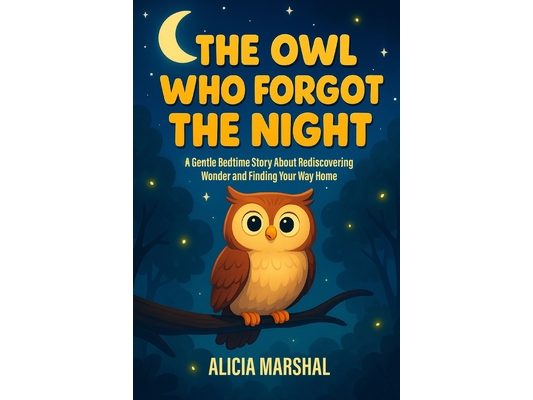 The Owl Who Forgot the Night: The Owl Who Forgot the Night: A Gentle Bedtime Story About Rediscovering Wonder and Finding Your Way Home. Ages 4-8 Perf