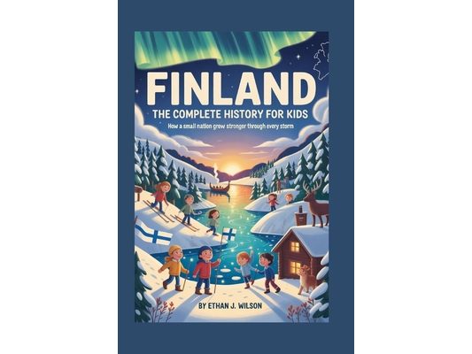 Finland: The Complete History for Kids: How a Small Nation Grew Stronger Through Every Storm