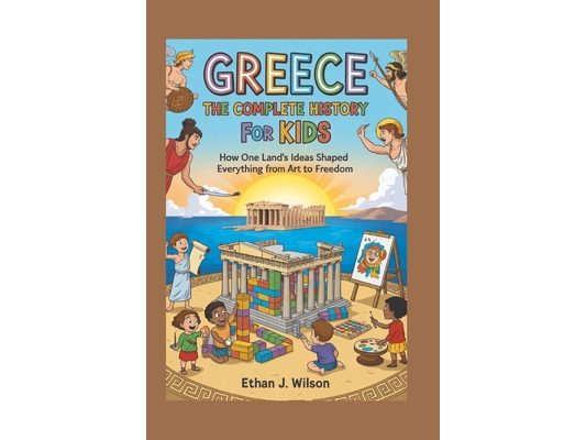 Greece: The Complete History for Kids: How one land's ideas shaped everything from art to freedom