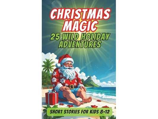 Christmas Magic 25 Wild Holiday Adventures: Independent Short Stories for Kids: The Most Exciting and Fun-Filled Holiday Read of the Year!