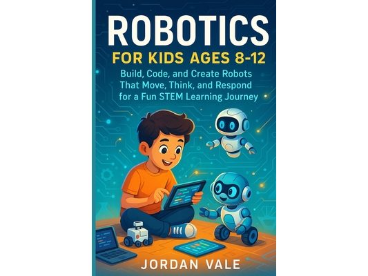 Robotics for Kids Ages 8-12: Build, code and Create Robots That Move, Think and Respond for a Fun STEM Learning Journey