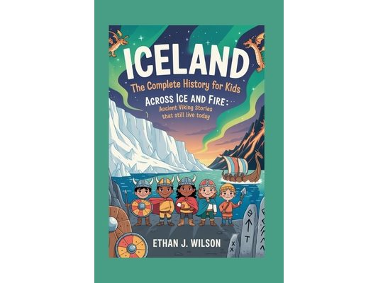 Iceland: The Complete History for Kids: Across Ice and Fire: Ancient Viking Stories That Still Live Today