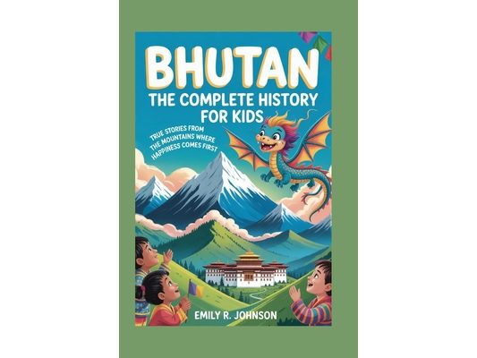 Bhutan: The Complete History for Kids: True Stories from the Mountains Where Happiness Comes First