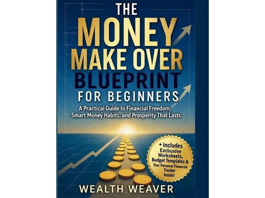 The Money Make Over Blueprint for Beginners: A Practical Guide to Financial Freedom, Smart Money Habits, and Prosperity That Lasts.